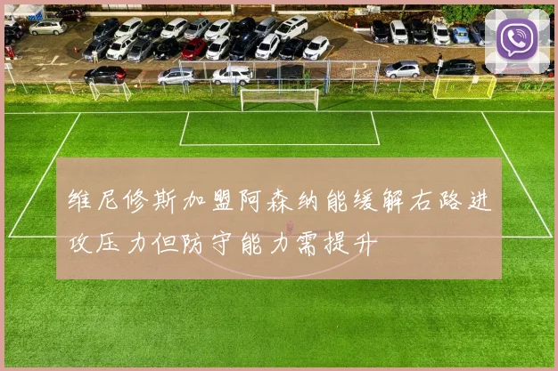 维尼修斯加盟阿森纳能缓解右路进攻压力但防守能力需提升