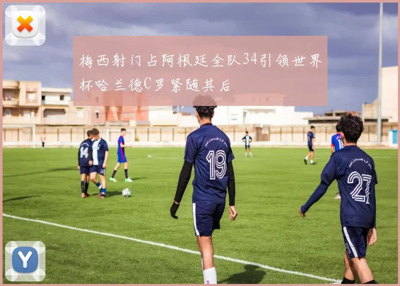 梅西射门占阿根廷全队34引领世界杯哈兰德C罗紧随其后