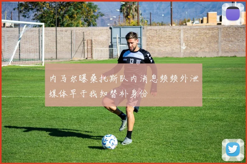 内马尔曝桑托斯队内消息频频外泄媒体早于我知替补身份