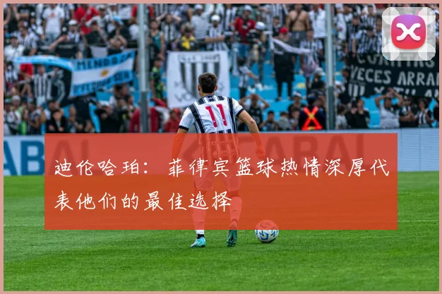 迪伦哈珀：菲律宾篮球热情深厚代表他们的最佳选择