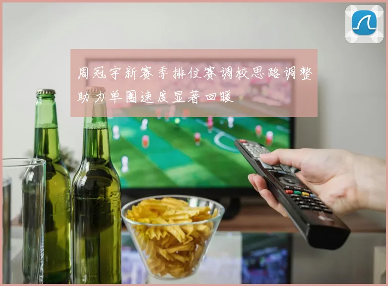 周冠宇新赛季排位赛调校思路调整助力单圈速度显著回暖
