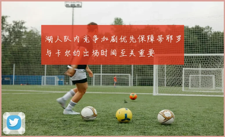 湖人队内竞争加剧优先保障蒂耶罗与卡尔的出场时间至关重要