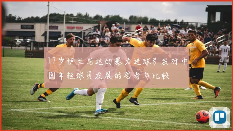 17岁伊兰昆达的暴力进球引发对中国年轻球员发展的思考与比较