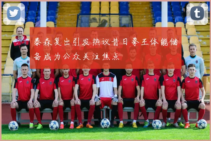 泰森复出引发热议昔日拳王体能储备成为公众关注焦点
