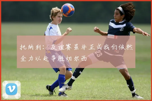 托纳利：友谊赛虽非正式我们依然全力以赴争胜切尔西